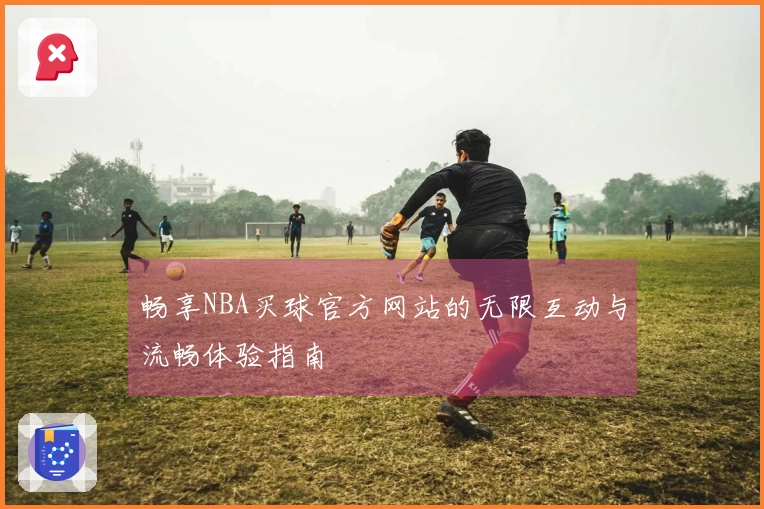 畅享NBA买球官方网站的无限互动与流畅体验指南
