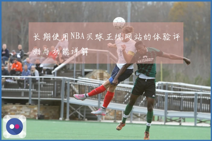 长期使用NBA买球正规网站的体验评测与功能详解