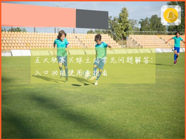 五大联赛买球主站常见问题解答：入口功能使用全指南