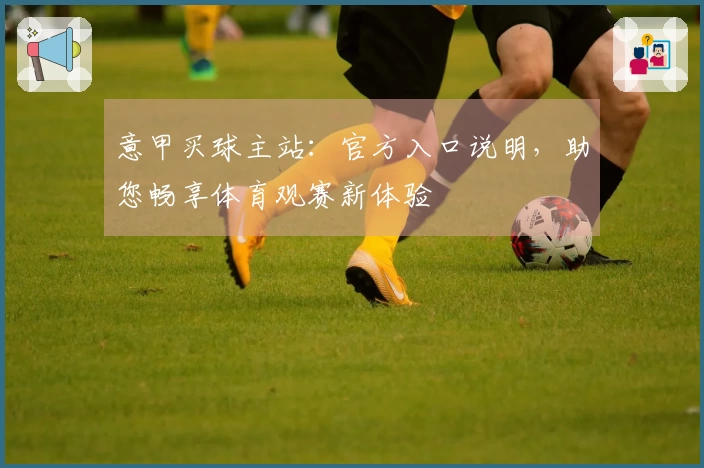 意甲买球主站：官方入口说明，助您畅享体育观赛新体验