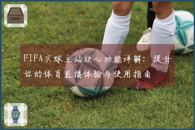FIFA买球主站核心功能详解：提升你的体育直播体验与使用指南
